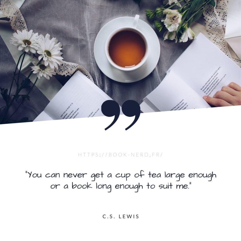 "You can never get a cup of tea large enough or a book long enough to suit me.” - A C.S. Lewis Quote