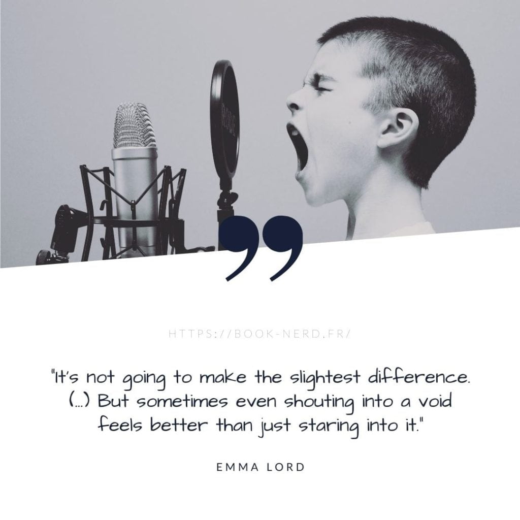 “It's not going to make the slightest difference. (...) But sometimes even shouting into a void feels better than just staring into it.” Emma Lord - Quote from Tweet Cute