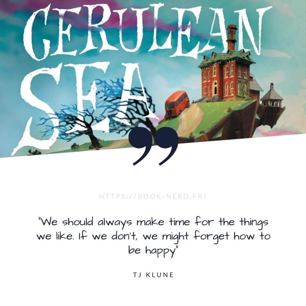 "We should always make time for the things we like. If we don't, we might forget how to be happy" - Quote from The House in the Cerulean Sea by TJ Klune